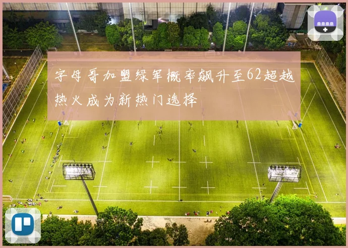 字母哥加盟绿军概率飙升至62超越热火成为新热门选择