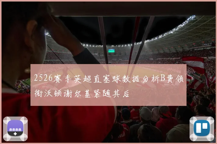 2526赛季英超直塞球数据分析B费领衔沃顿谢尔基紧随其后