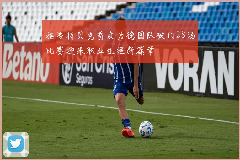施洛特贝克首度为德国队破门28场比赛迎来职业生涯新篇章