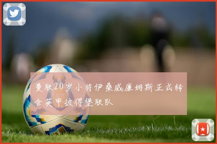 曼联20岁小将伊桑威廉姆斯正式转会英甲彼得堡联队