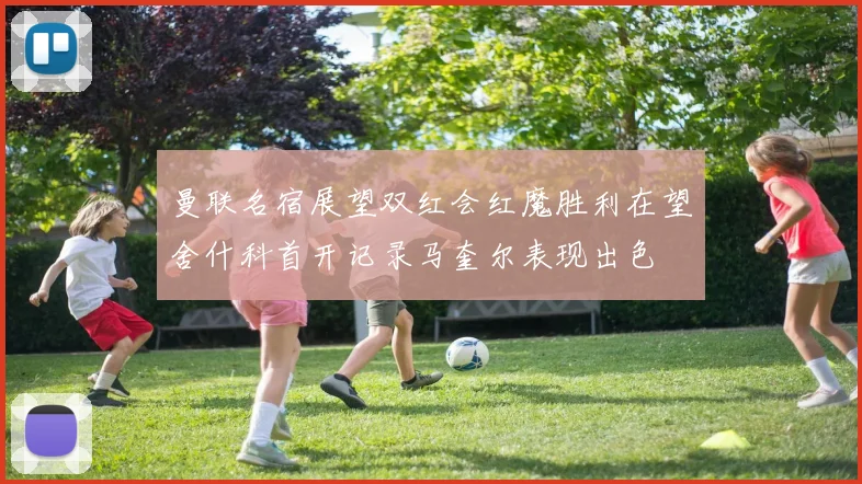 曼联名宿展望双红会红魔胜利在望舍什科首开记录马奎尔表现出色