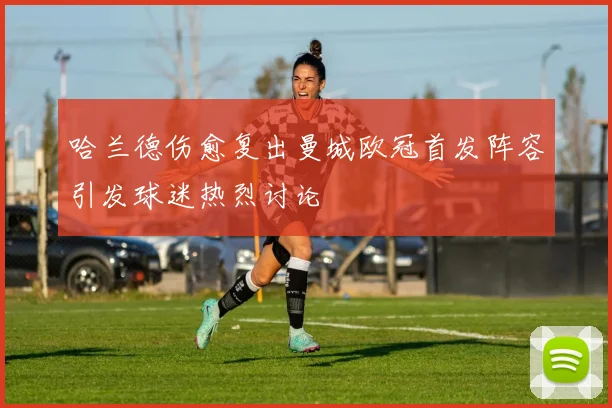 哈兰德伤愈复出曼城欧冠首发阵容引发球迷热烈讨论