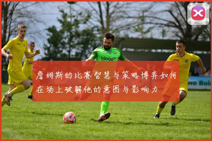 詹姆斯的比赛智慧与策略博弈如何在场上破解他的意图与影响力