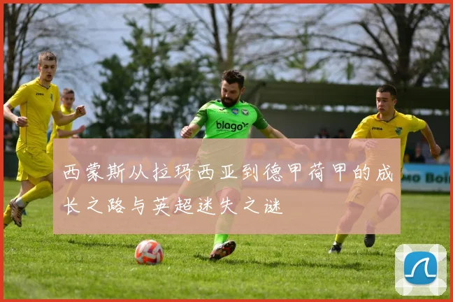 西蒙斯从拉玛西亚到德甲荷甲的成长之路与英超迷失之谜