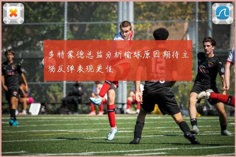 多特蒙德总监分析输球原因期待主场反弹表现更佳