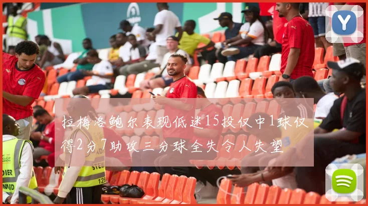拉梅洛鲍尔表现低迷15投仅中1球仅得2分7助攻三分球全失令人失望