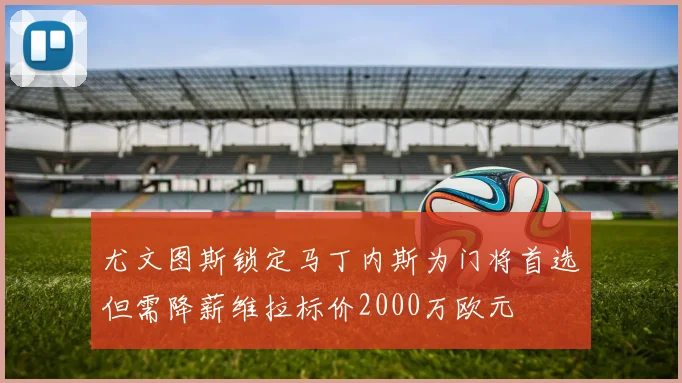 尤文图斯锁定马丁内斯为门将首选但需降薪维拉标价2000万欧元