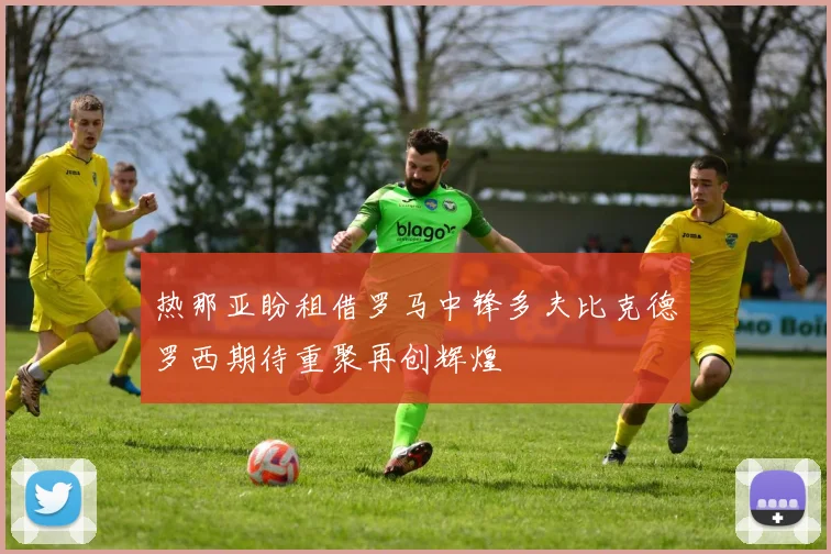 热那亚盼租借罗马中锋多夫比克德罗西期待重聚再创辉煌