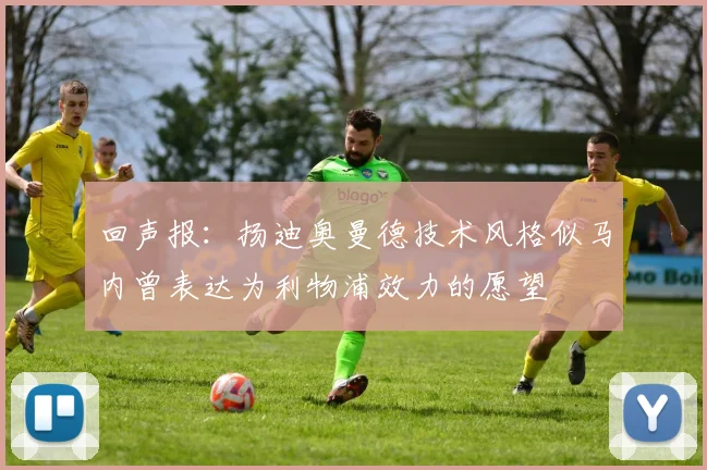 回声报：扬迪奥曼德技术风格似马内曾表达为利物浦效力的愿望