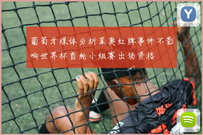 葡萄牙媒体分析莱奥红牌事件不影响世界杯首轮小组赛出场资格