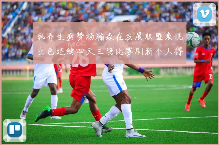 韩乔生盛赞杨瀚森在发展联盟表现出色连续四天三场比赛刷新个人得分与篮板纪录