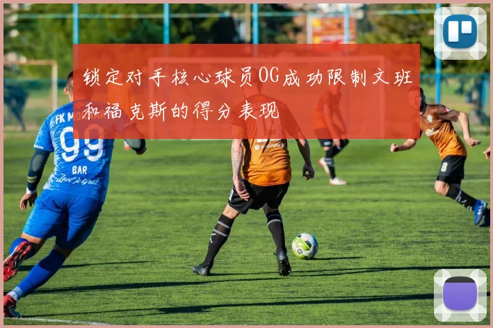 锁定对手核心球员OG成功限制文班和福克斯的得分表现