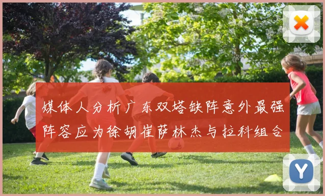 媒体人分析广东双塔缺阵意外最强阵容应为徐胡崔萨林杰与拉科组合