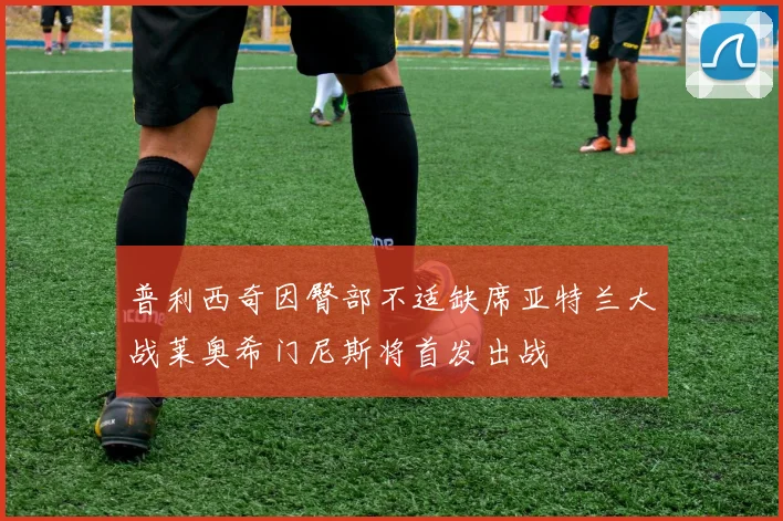 普利西奇因臀部不适缺席亚特兰大战莱奥希门尼斯将首发出战