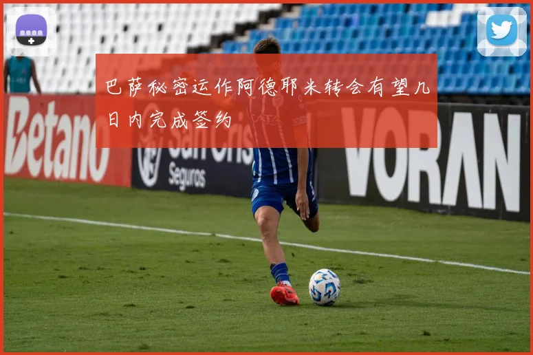 巴萨秘密运作阿德耶米转会有望几日内完成签约