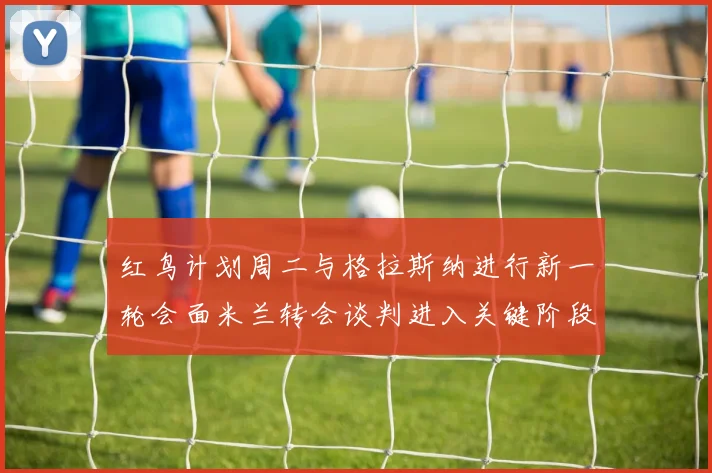 红鸟计划周二与格拉斯纳进行新一轮会面米兰转会谈判进入关键阶段