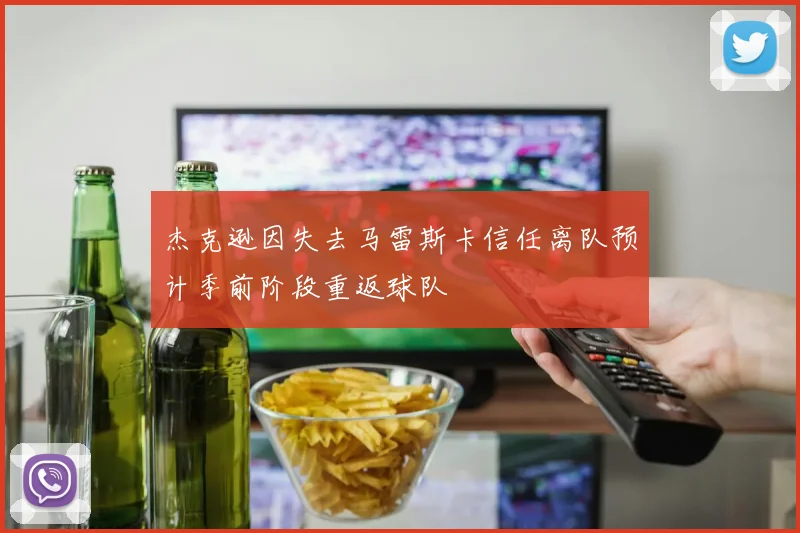 杰克逊因失去马雷斯卡信任离队预计季前阶段重返球队