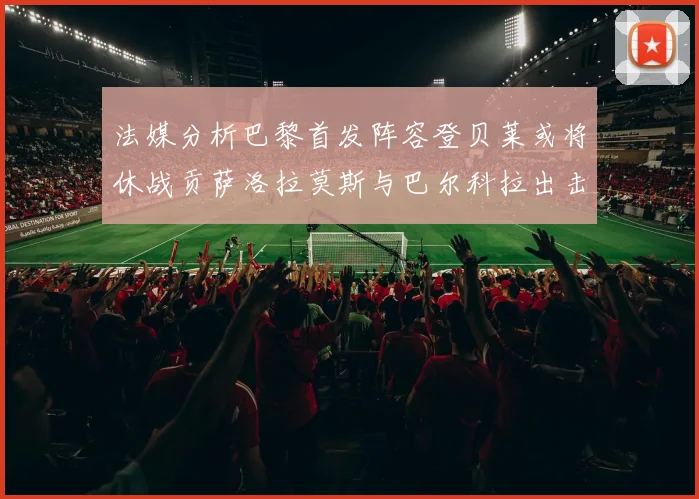 法媒分析巴黎首发阵容登贝莱或将休战贡萨洛拉莫斯与巴尔科拉出击