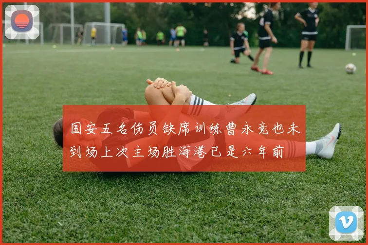 国安五名伤员缺席训练曹永竞也未到场上次主场胜海港已是六年前