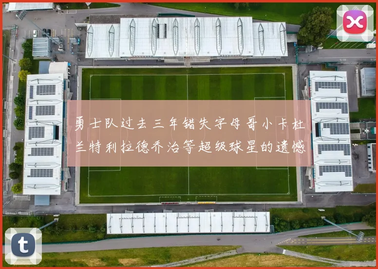 勇士队过去三年错失字母哥小卡杜兰特利拉德乔治等超级球星的遗憾回顾