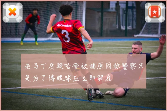 老马丁质疑哈登被捕原因称警察只是为了博眼球应立即解雇