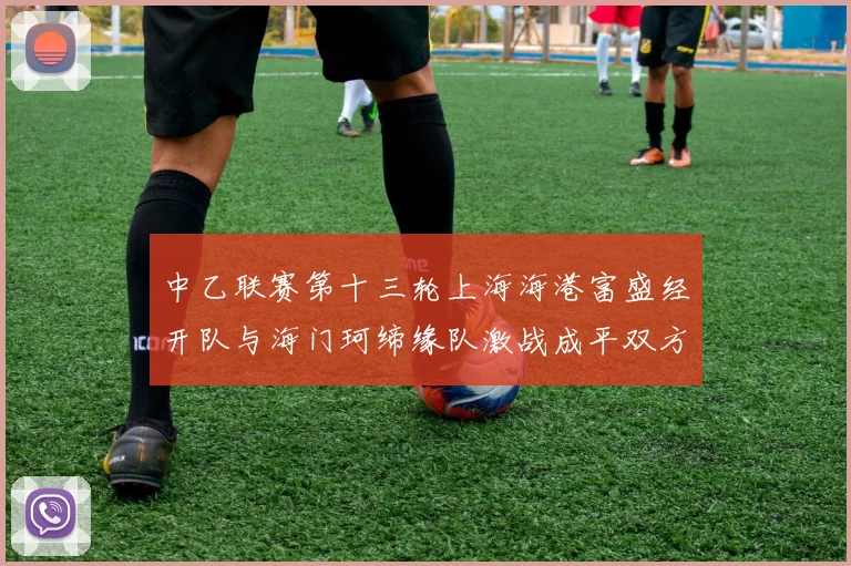 中乙联赛第十三轮上海海港富盛经开队与海门珂缔缘队激战成平双方各取一分