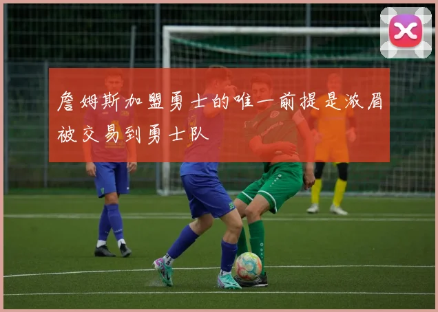詹姆斯加盟勇士的唯一前提是浓眉被交易到勇士队
