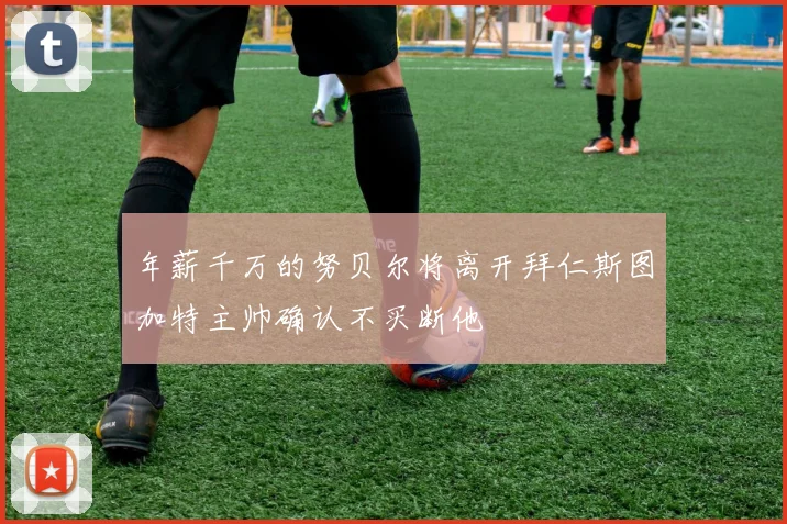 年薪千万的努贝尔将离开拜仁斯图加特主帅确认不买断他