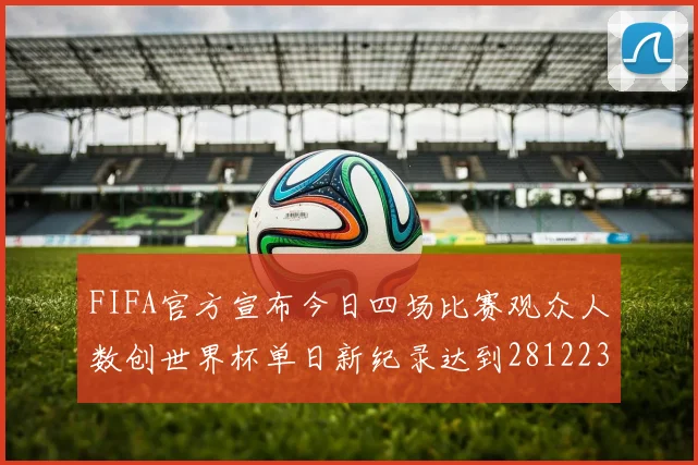 FIFA官方宣布今日四场比赛观众人数创世界杯单日新纪录达到281223人