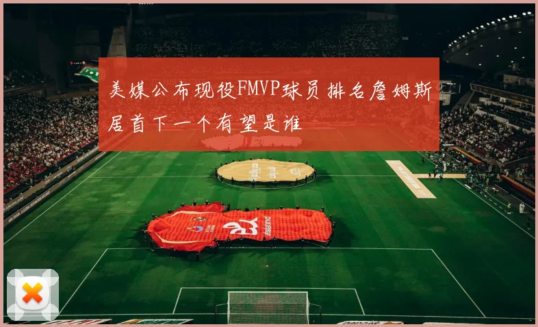 美媒公布现役FMVP球员排名詹姆斯居首下一个有望是谁