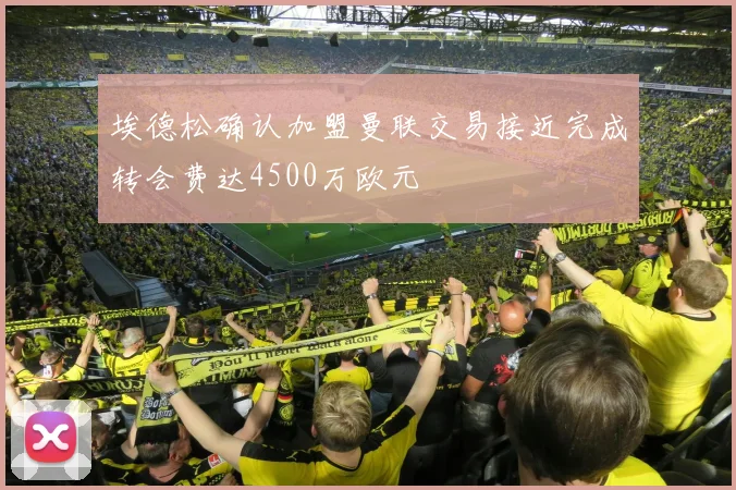 埃德松确认加盟曼联交易接近完成转会费达4500万欧元