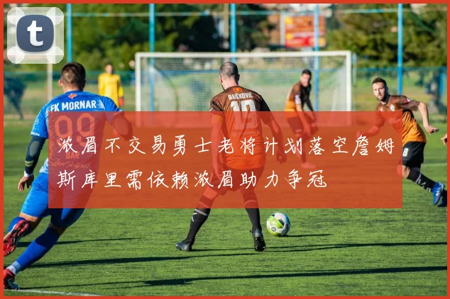 浓眉不交易勇士老将计划落空詹姆斯库里需依赖浓眉助力争冠