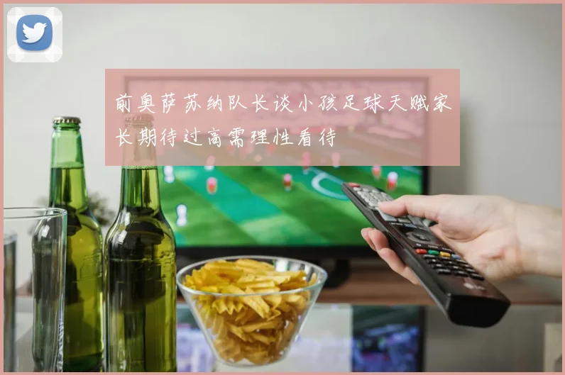 前奥萨苏纳队长谈小孩足球天赋家长期待过高需理性看待
