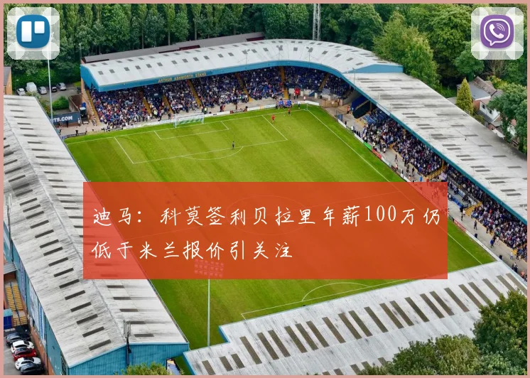 迪马：科莫签利贝拉里年薪100万仍低于米兰报价引关注