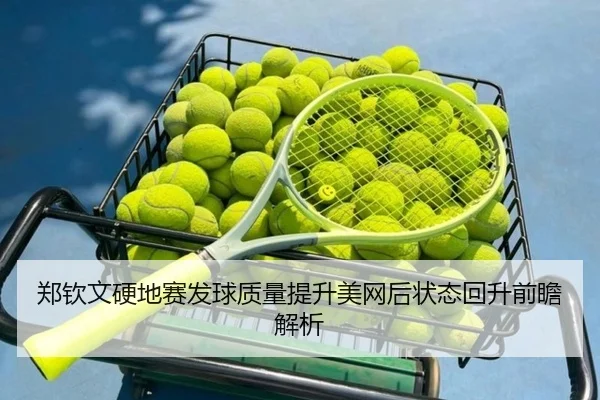 郑钦文硬地赛发球质量提升美网后状态回升前瞻解析