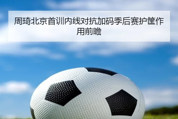 周琦北京首训内线对抗加码季后赛护筐作用前瞻